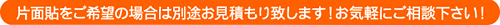 片面貼をご希望の場合は別途お見積もり致します!お気軽にご相談下さい!